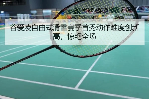 谷爱凌自由式滑雪赛季首秀动作难度创新高，惊艳全场